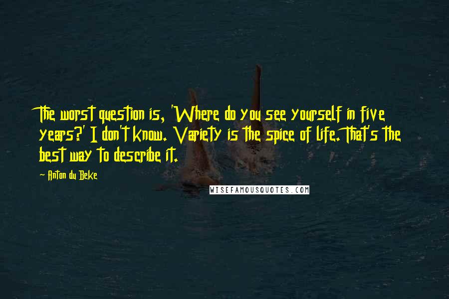 Anton Du Beke Quotes: The worst question is, 'Where do you see yourself in five years?' I don't know. Variety is the spice of life. That's the best way to describe it.