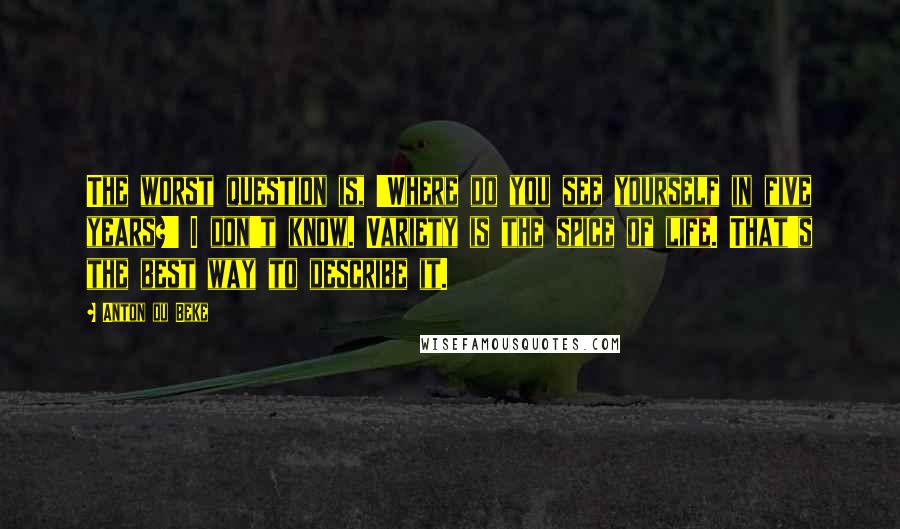 Anton Du Beke Quotes: The worst question is, 'Where do you see yourself in five years?' I don't know. Variety is the spice of life. That's the best way to describe it.