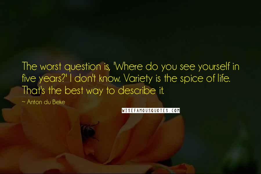 Anton Du Beke Quotes: The worst question is, 'Where do you see yourself in five years?' I don't know. Variety is the spice of life. That's the best way to describe it.