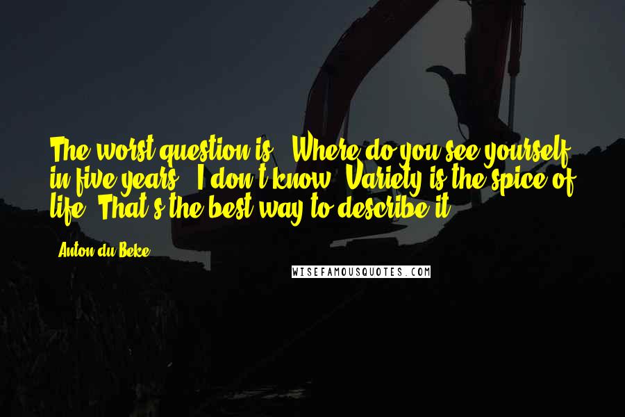 Anton Du Beke Quotes: The worst question is, 'Where do you see yourself in five years?' I don't know. Variety is the spice of life. That's the best way to describe it.