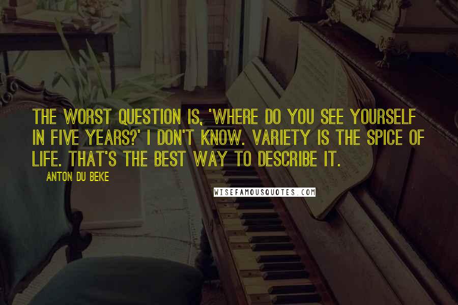 Anton Du Beke Quotes: The worst question is, 'Where do you see yourself in five years?' I don't know. Variety is the spice of life. That's the best way to describe it.