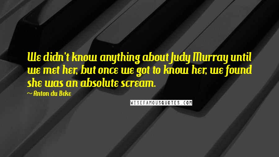 Anton Du Beke Quotes: We didn't know anything about Judy Murray until we met her, but once we got to know her, we found she was an absolute scream.