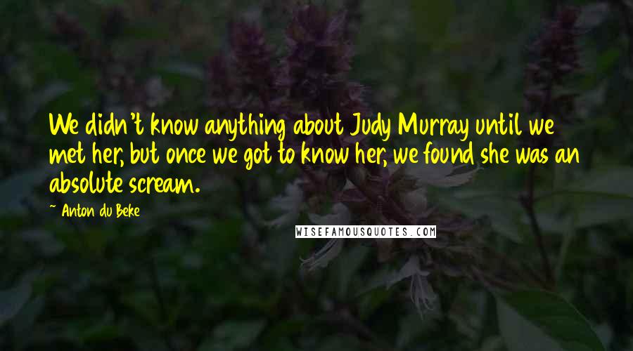 Anton Du Beke Quotes: We didn't know anything about Judy Murray until we met her, but once we got to know her, we found she was an absolute scream.
