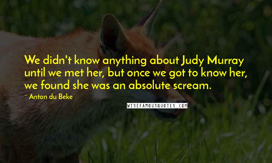 Anton Du Beke Quotes: We didn't know anything about Judy Murray until we met her, but once we got to know her, we found she was an absolute scream.