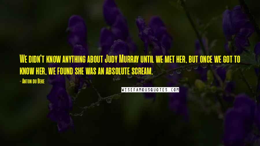 Anton Du Beke Quotes: We didn't know anything about Judy Murray until we met her, but once we got to know her, we found she was an absolute scream.