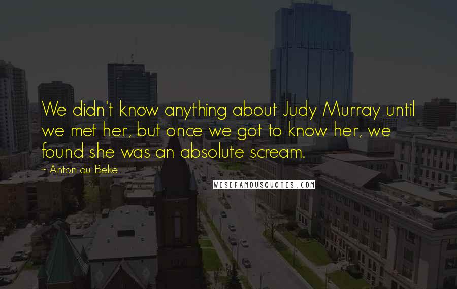 Anton Du Beke Quotes: We didn't know anything about Judy Murray until we met her, but once we got to know her, we found she was an absolute scream.