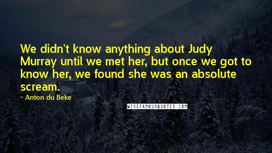 Anton Du Beke Quotes: We didn't know anything about Judy Murray until we met her, but once we got to know her, we found she was an absolute scream.