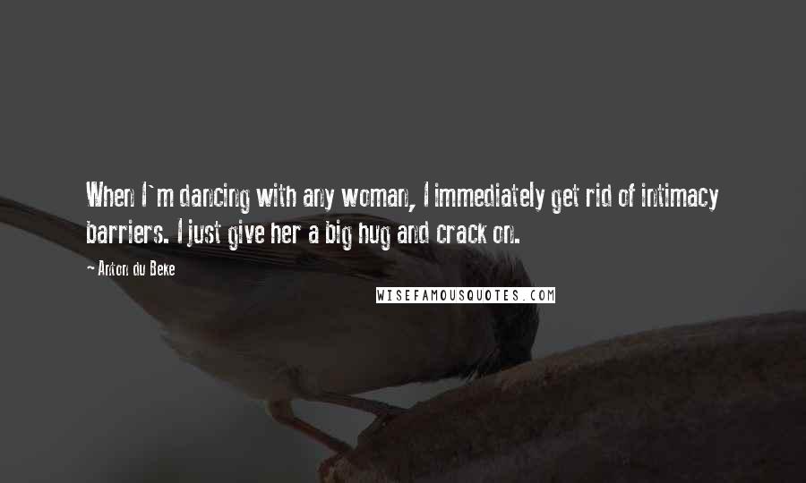 Anton Du Beke Quotes: When I'm dancing with any woman, I immediately get rid of intimacy barriers. I just give her a big hug and crack on.