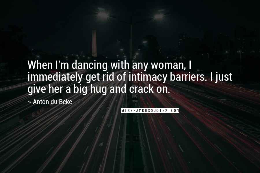 Anton Du Beke Quotes: When I'm dancing with any woman, I immediately get rid of intimacy barriers. I just give her a big hug and crack on.