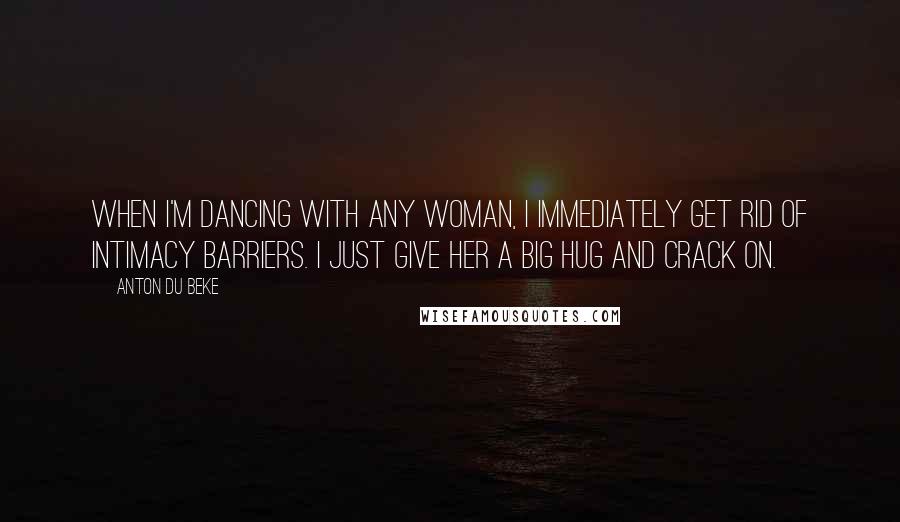 Anton Du Beke Quotes: When I'm dancing with any woman, I immediately get rid of intimacy barriers. I just give her a big hug and crack on.