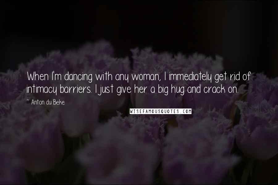 Anton Du Beke Quotes: When I'm dancing with any woman, I immediately get rid of intimacy barriers. I just give her a big hug and crack on.