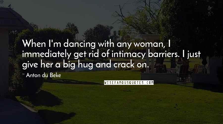 Anton Du Beke Quotes: When I'm dancing with any woman, I immediately get rid of intimacy barriers. I just give her a big hug and crack on.