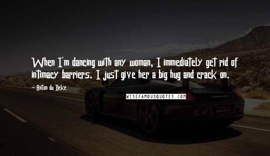 Anton Du Beke Quotes: When I'm dancing with any woman, I immediately get rid of intimacy barriers. I just give her a big hug and crack on.