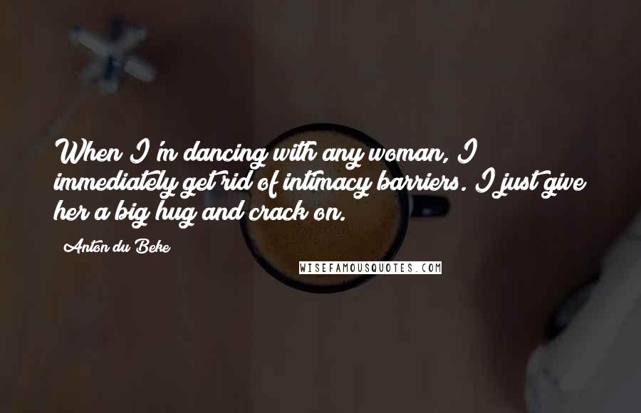 Anton Du Beke Quotes: When I'm dancing with any woman, I immediately get rid of intimacy barriers. I just give her a big hug and crack on.