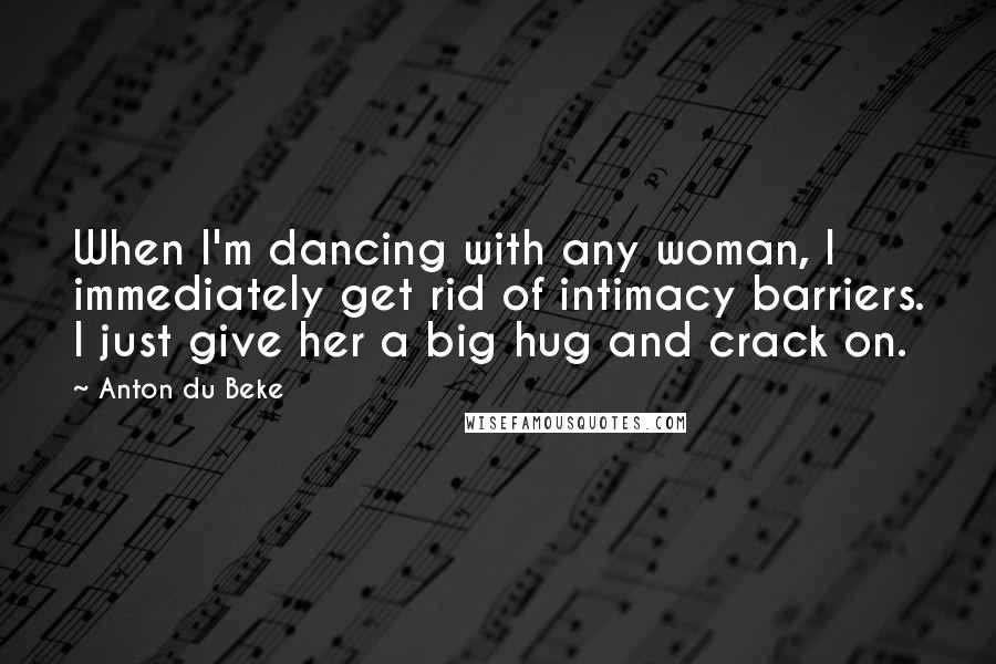 Anton Du Beke Quotes: When I'm dancing with any woman, I immediately get rid of intimacy barriers. I just give her a big hug and crack on.