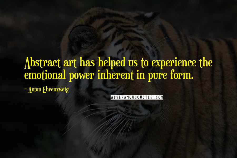 Anton Ehrenzweig Quotes: Abstract art has helped us to experience the emotional power inherent in pure form.