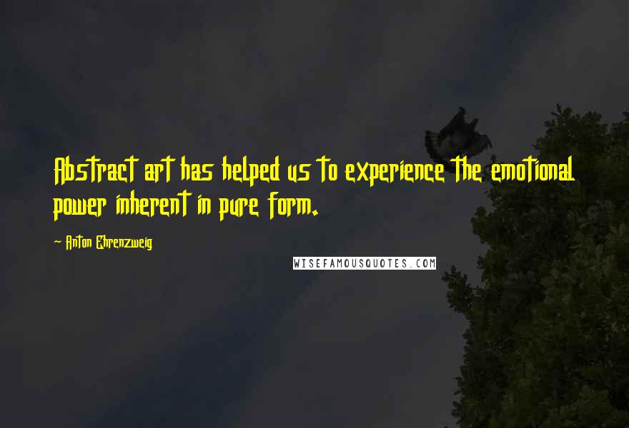 Anton Ehrenzweig Quotes: Abstract art has helped us to experience the emotional power inherent in pure form.