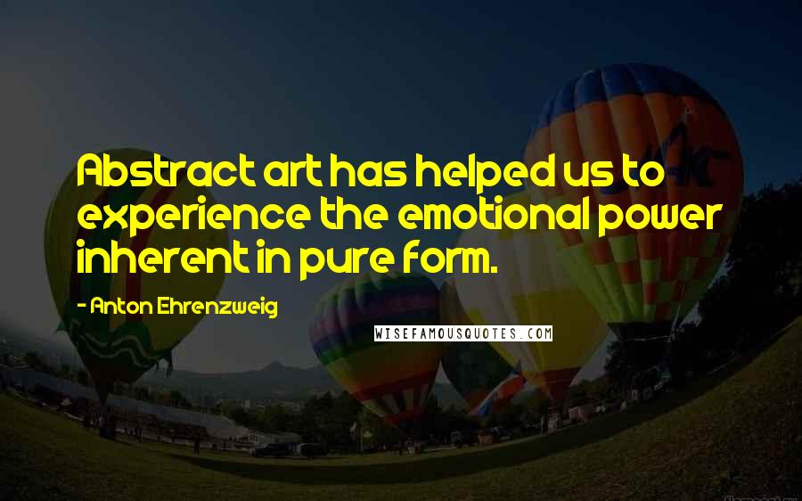 Anton Ehrenzweig Quotes: Abstract art has helped us to experience the emotional power inherent in pure form.
