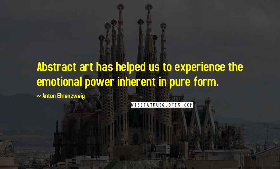 Anton Ehrenzweig Quotes: Abstract art has helped us to experience the emotional power inherent in pure form.
