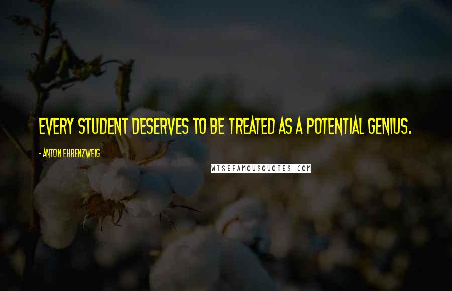 Anton Ehrenzweig Quotes: Every student deserves to be treated as a potential genius.