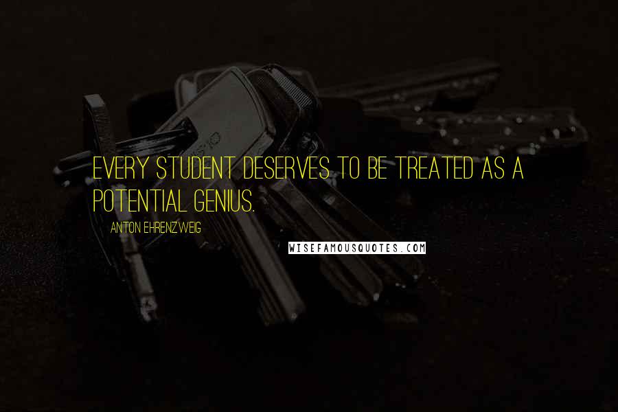 Anton Ehrenzweig Quotes: Every student deserves to be treated as a potential genius.