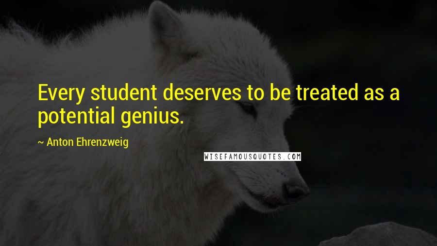 Anton Ehrenzweig Quotes: Every student deserves to be treated as a potential genius.