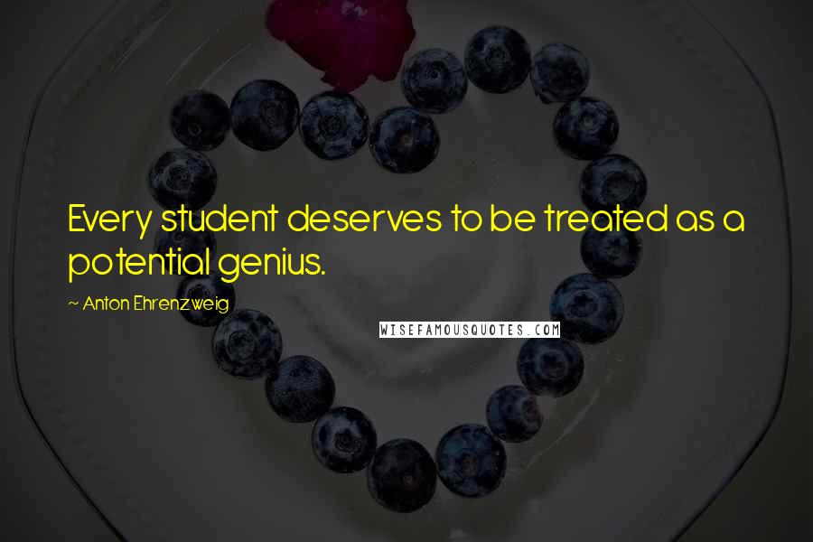 Anton Ehrenzweig Quotes: Every student deserves to be treated as a potential genius.