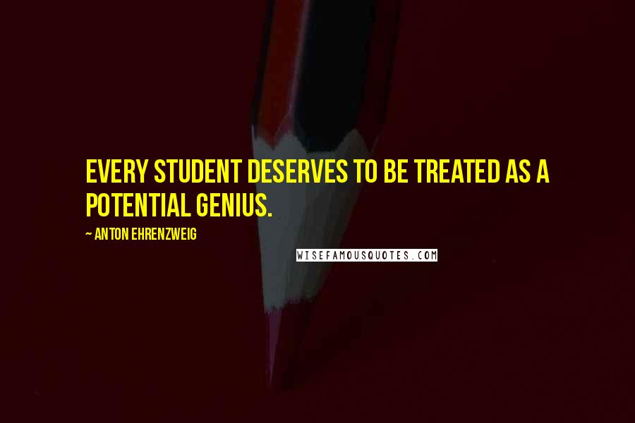 Anton Ehrenzweig Quotes: Every student deserves to be treated as a potential genius.