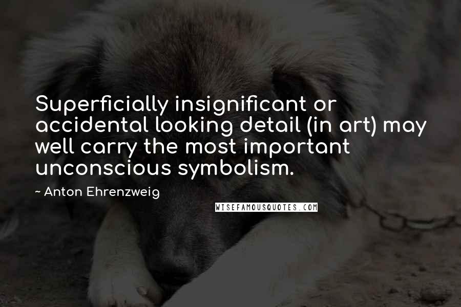 Anton Ehrenzweig Quotes: Superficially insignificant or accidental looking detail (in art) may well carry the most important unconscious symbolism.