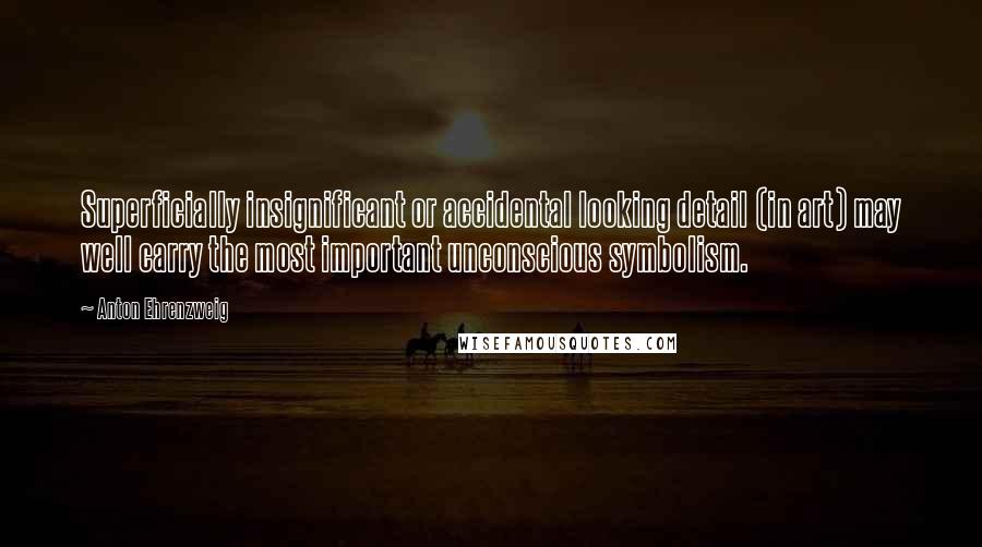 Anton Ehrenzweig Quotes: Superficially insignificant or accidental looking detail (in art) may well carry the most important unconscious symbolism.