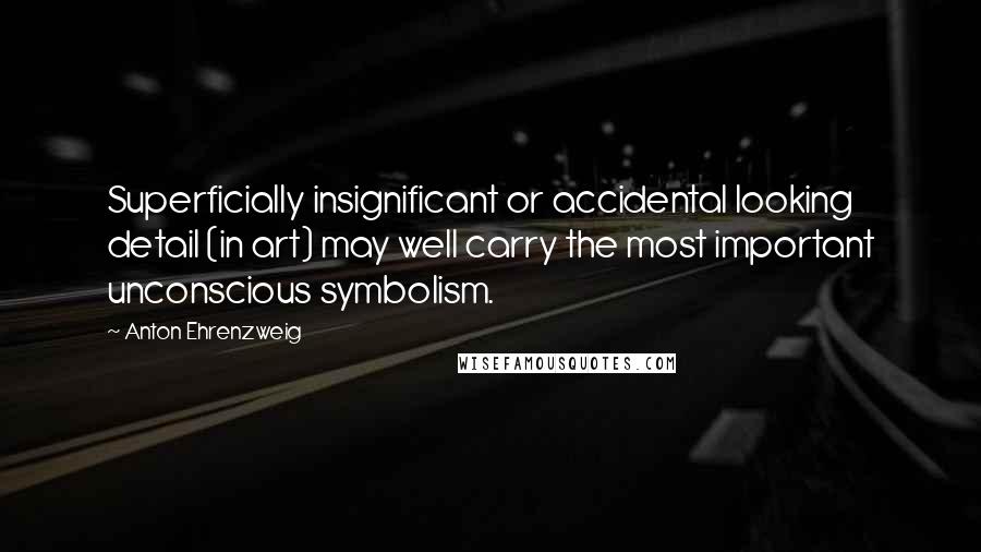 Anton Ehrenzweig Quotes: Superficially insignificant or accidental looking detail (in art) may well carry the most important unconscious symbolism.