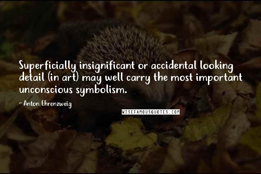 Anton Ehrenzweig Quotes: Superficially insignificant or accidental looking detail (in art) may well carry the most important unconscious symbolism.