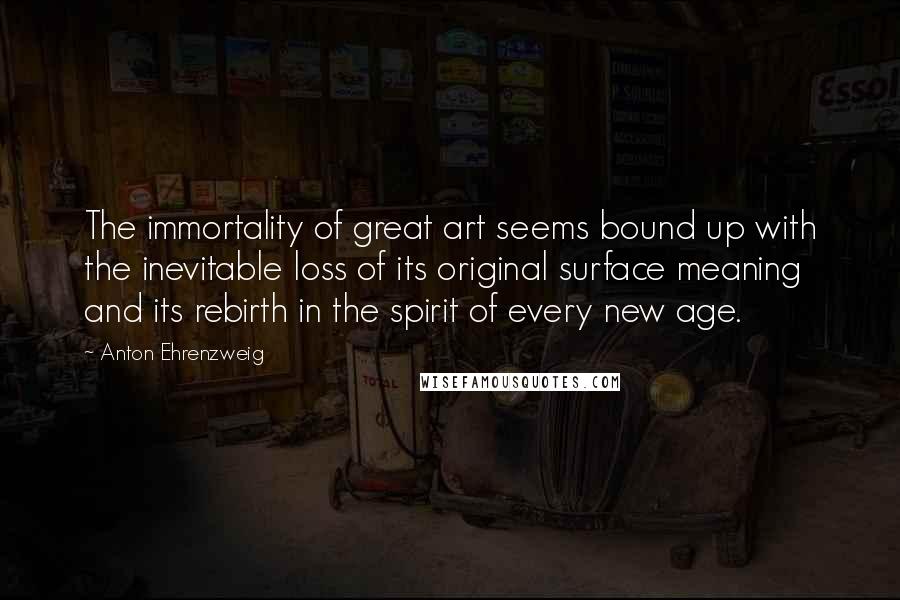 Anton Ehrenzweig Quotes: The immortality of great art seems bound up with the inevitable loss of its original surface meaning and its rebirth in the spirit of every new age.