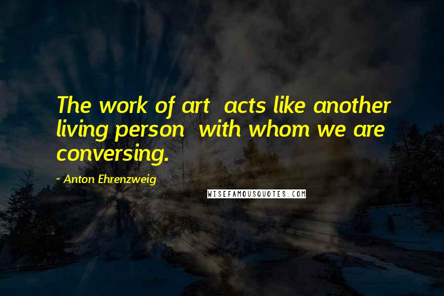 Anton Ehrenzweig Quotes: The work of art acts like another living person with whom we are conversing.