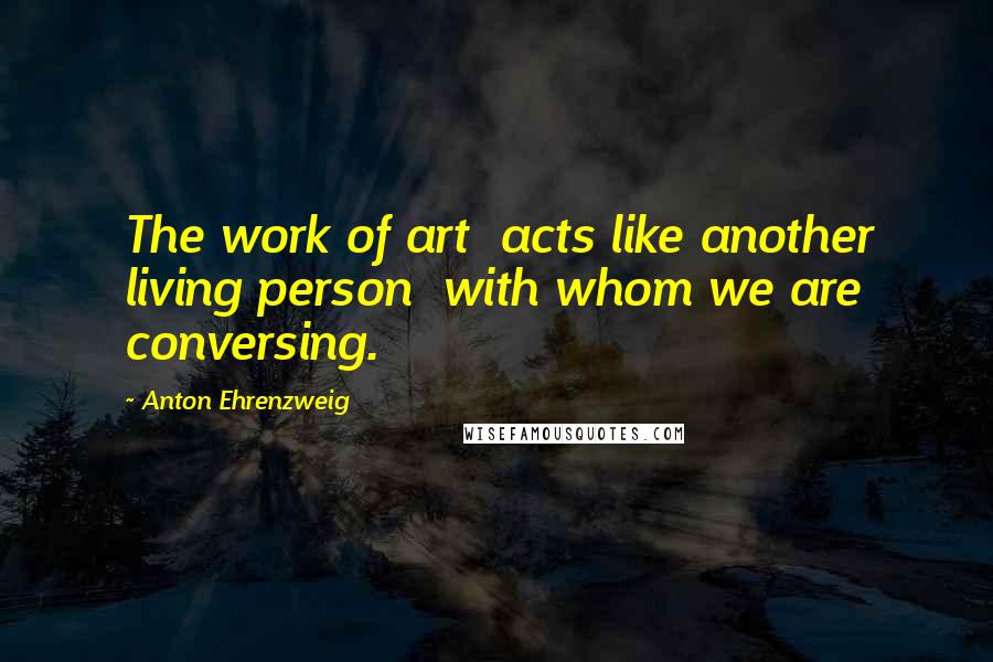 Anton Ehrenzweig Quotes: The work of art  acts like another living person  with whom we are conversing.