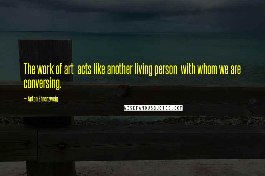 Anton Ehrenzweig Quotes: The work of art acts like another living person with whom we are conversing.