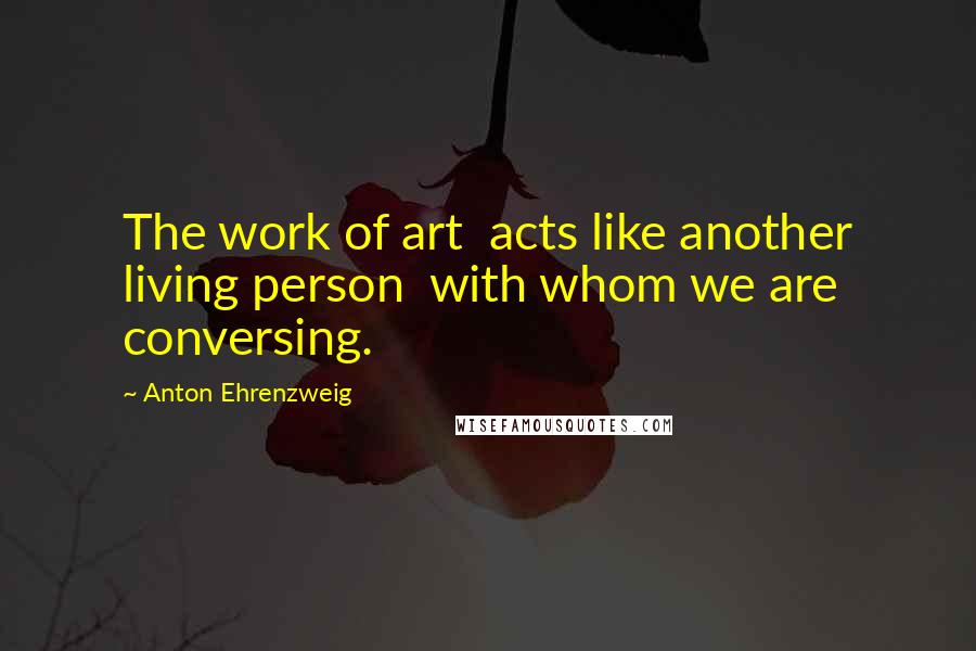 Anton Ehrenzweig Quotes: The work of art acts like another living person with whom we are conversing.