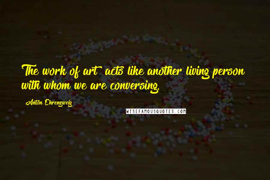Anton Ehrenzweig Quotes: The work of art  acts like another living person  with whom we are conversing.