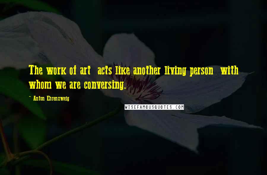 Anton Ehrenzweig Quotes: The work of art acts like another living person with whom we are conversing.