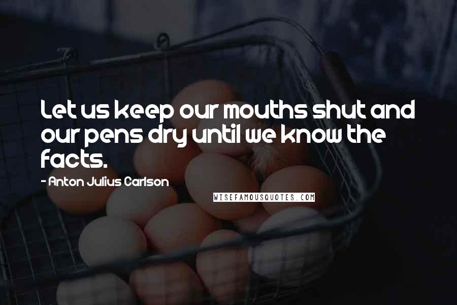 Anton Julius Carlson Quotes: Let us keep our mouths shut and our pens dry until we know the facts.