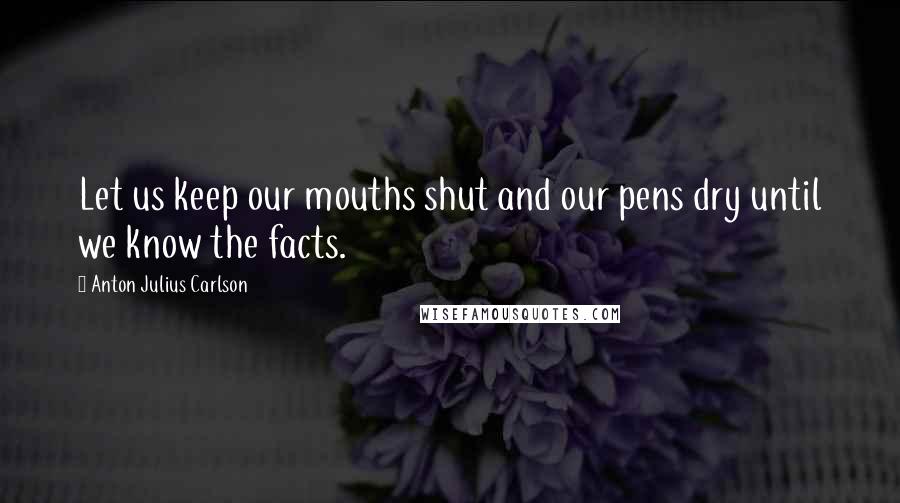 Anton Julius Carlson Quotes: Let us keep our mouths shut and our pens dry until we know the facts.