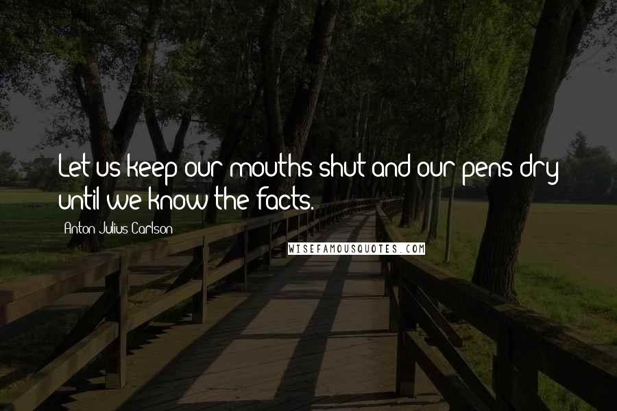 Anton Julius Carlson Quotes: Let us keep our mouths shut and our pens dry until we know the facts.