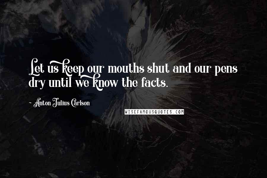 Anton Julius Carlson Quotes: Let us keep our mouths shut and our pens dry until we know the facts.