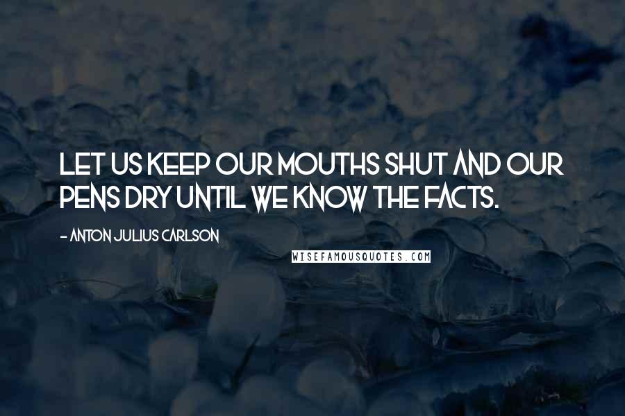 Anton Julius Carlson Quotes: Let us keep our mouths shut and our pens dry until we know the facts.