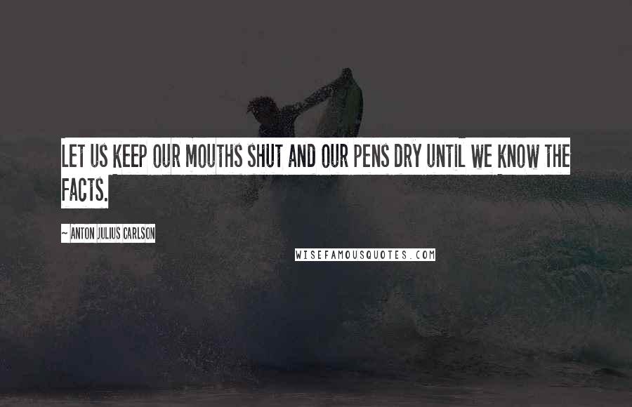 Anton Julius Carlson Quotes: Let us keep our mouths shut and our pens dry until we know the facts.