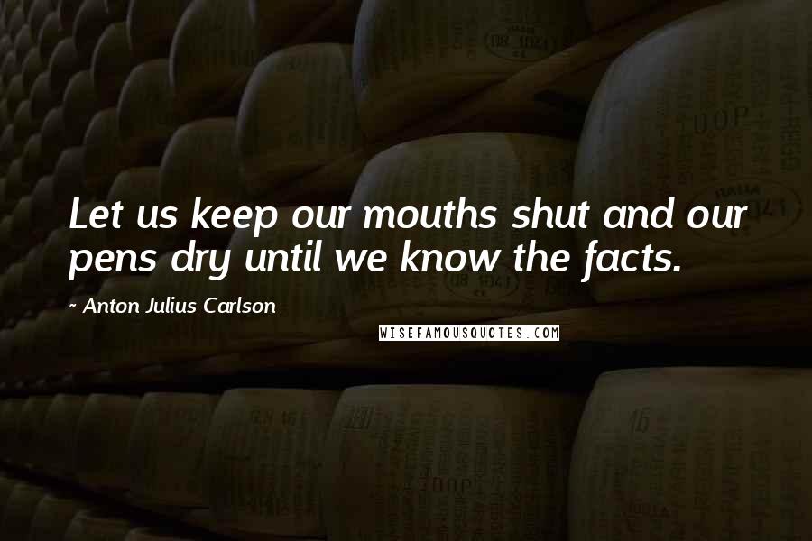 Anton Julius Carlson Quotes: Let us keep our mouths shut and our pens dry until we know the facts.