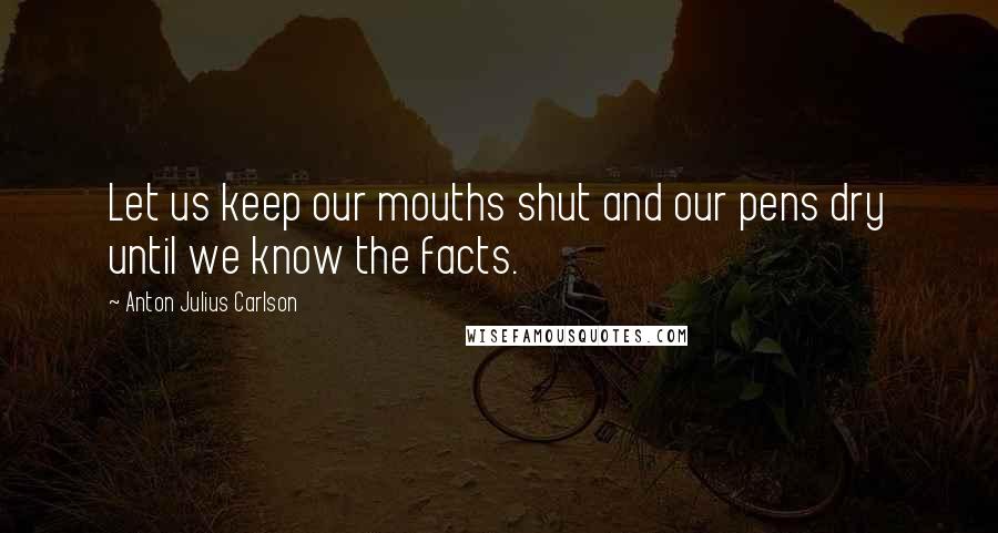 Anton Julius Carlson Quotes: Let us keep our mouths shut and our pens dry until we know the facts.