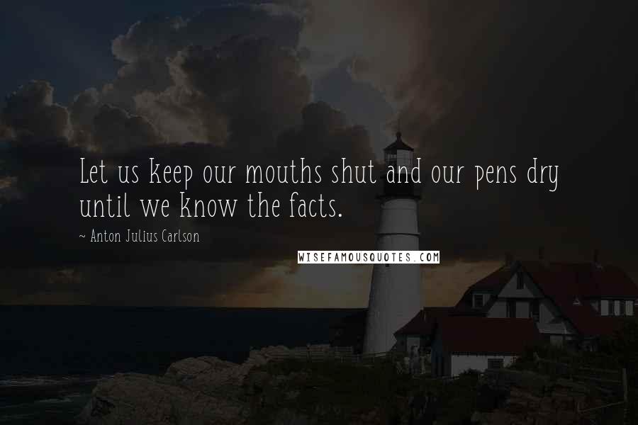 Anton Julius Carlson Quotes: Let us keep our mouths shut and our pens dry until we know the facts.