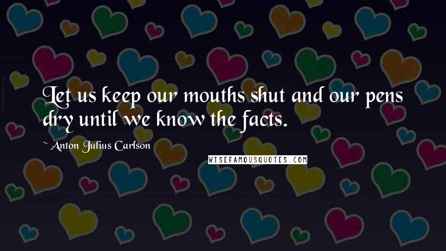 Anton Julius Carlson Quotes: Let us keep our mouths shut and our pens dry until we know the facts.