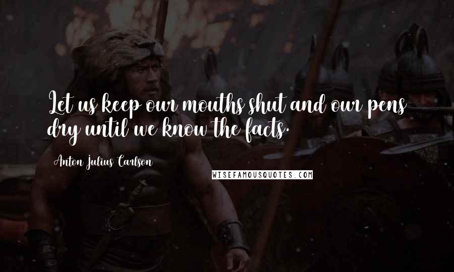 Anton Julius Carlson Quotes: Let us keep our mouths shut and our pens dry until we know the facts.